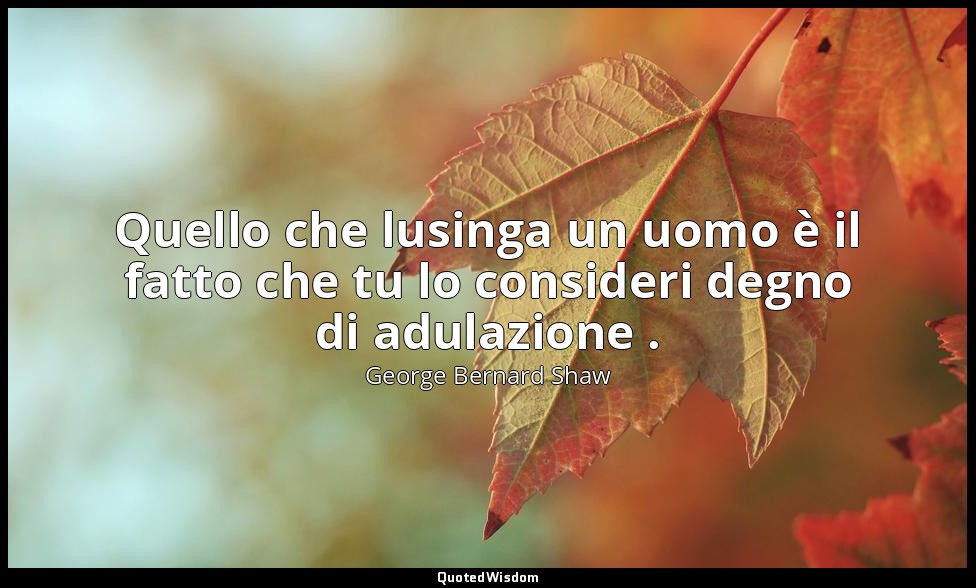 Quello che lusinga un uomo è il fatto che tu lo consideri degno di adulazione . — George Bernard Shaw