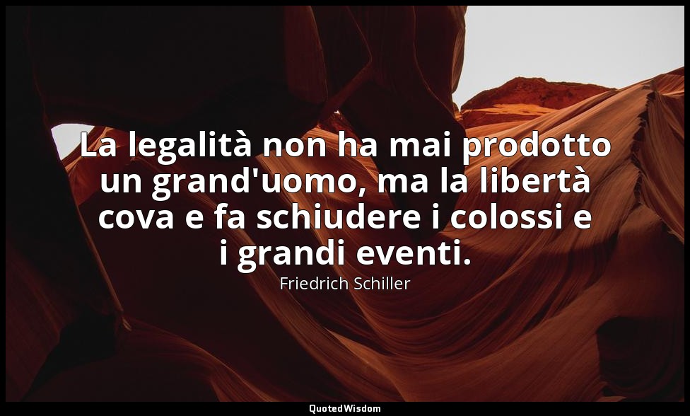 La legalità non ha mai prodotto un grand'uomo, ma la libertà cova e fa schiudere — Friedrich Schiller