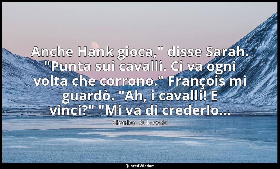 Anche Hank gioca," disse Sarah. "Punta sui cavalli. Ci va ogni volta che corrono — Charles Bukowski