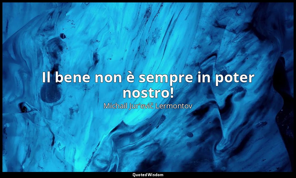 Il bene non è sempre in poter nostro! — Michail Jur'evič Lermontov