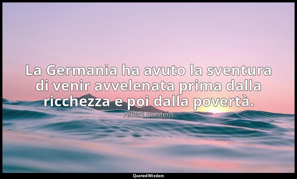 La Germania ha avuto la sventura di venir avvelenata prima dalla ricchezza e poi — Albert Einstein