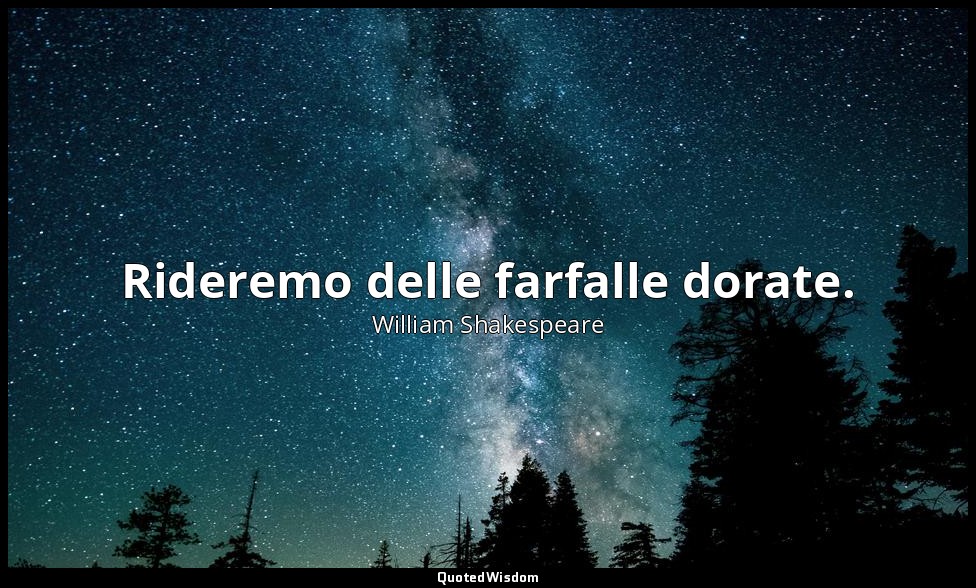 Rideremo delle farfalle dorate. — William Shakespeare