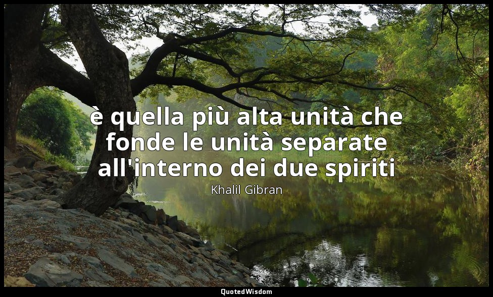 è quella più alta unità che fonde le unità separate all'interno dei due spiriti — Khalil Gibran