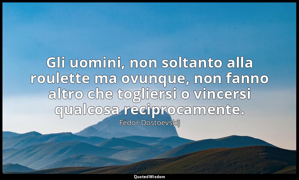 Gli uomini, non soltanto alla roulette ma ovunque, non fanno altro che togliersi — Fëdor Dostoevskij