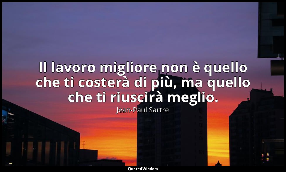 Il lavoro migliore non è quello che ti costerà di più, ma quello che ti riuscirà — Jean-Paul Sartre