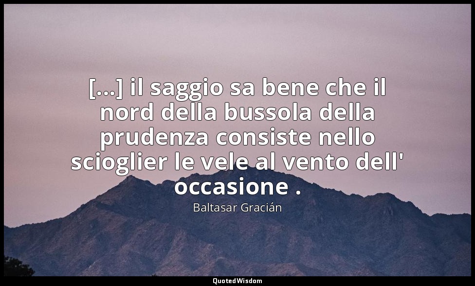 [...] il saggio sa bene che il nord della bussola della prudenza consiste nello  — Baltasar Gracián
