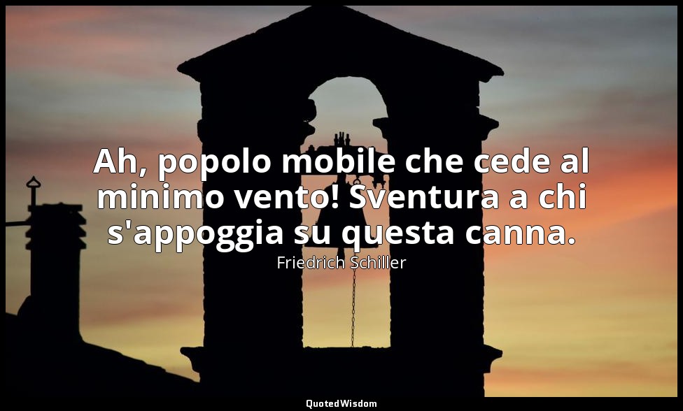 Ah, popolo mobile che cede al minimo vento! Sventura a chi s'appoggia su questa  — Friedrich Schiller
