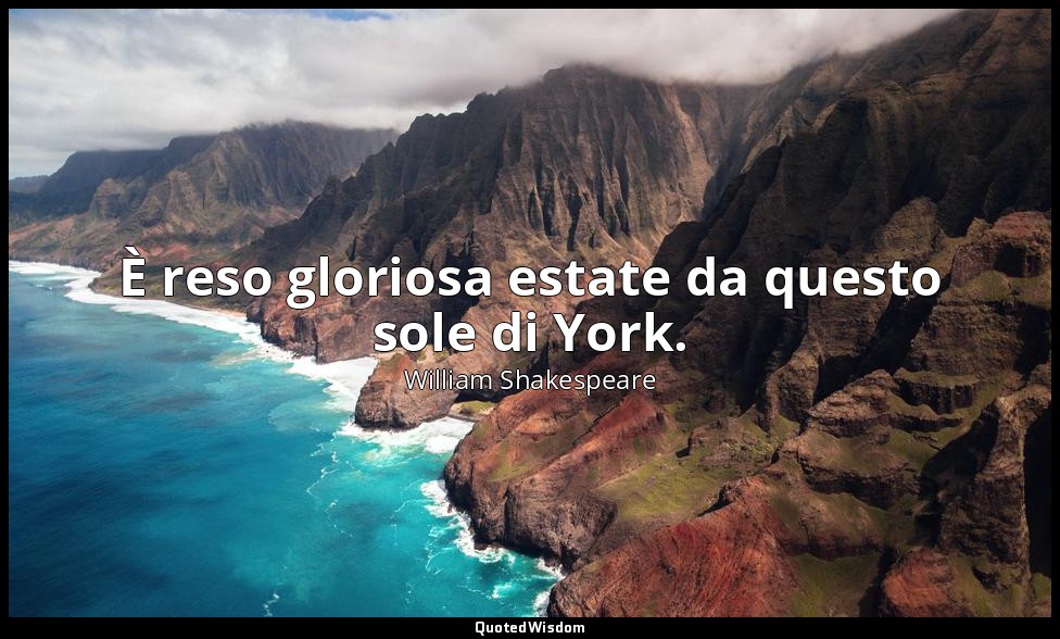 È reso gloriosa estate da questo sole di York. — William Shakespeare
