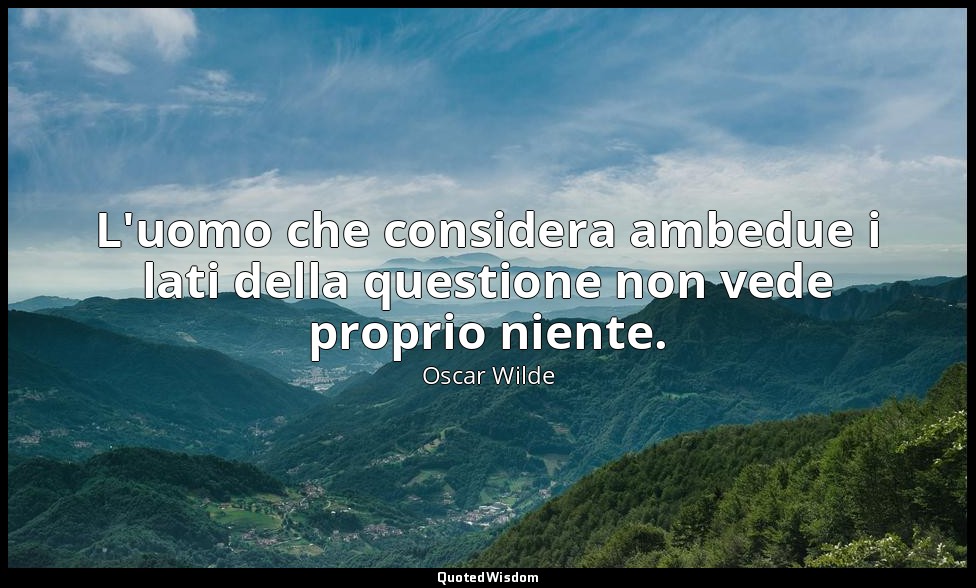 L'uomo che considera ambedue i lati della questione non vede proprio niente. — Oscar Wilde