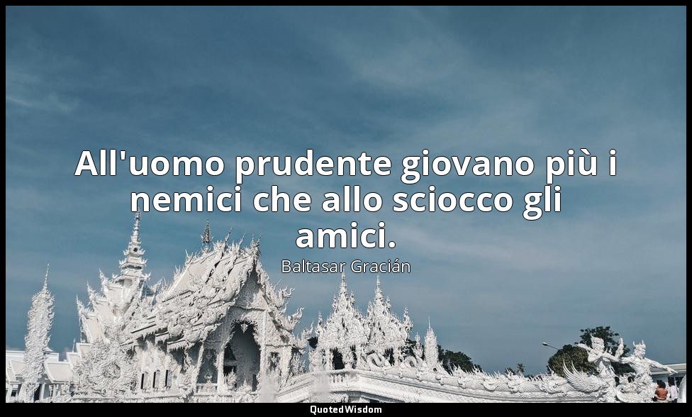All'uomo prudente giovano più i nemici che allo sciocco gli amici. (da Sapersi s — Baltasar Gracián