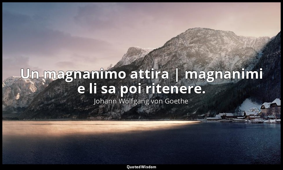 Un magnanimo attira | magnanimi e li sa poi ritenere. — Johann Wolfgang von Goethe