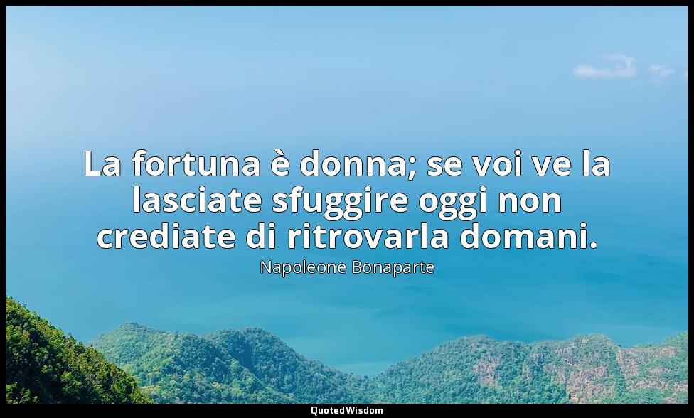 La fortuna è donna; se voi ve la lasciate sfuggire oggi non crediate di ritrovar — Napoleone Bonaparte