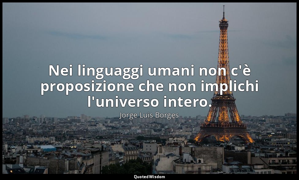 Nei linguaggi umani non c'è proposizione che non implichi l'universo intero. — Jorge Luis Borges