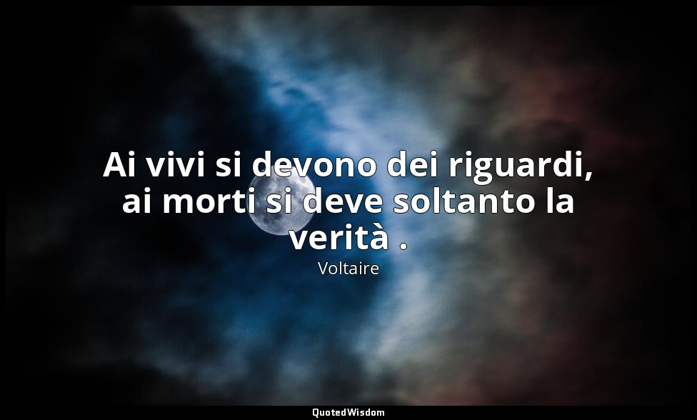 Ai vivi si devono dei riguardi, ai morti si deve soltanto la verità . — Voltaire