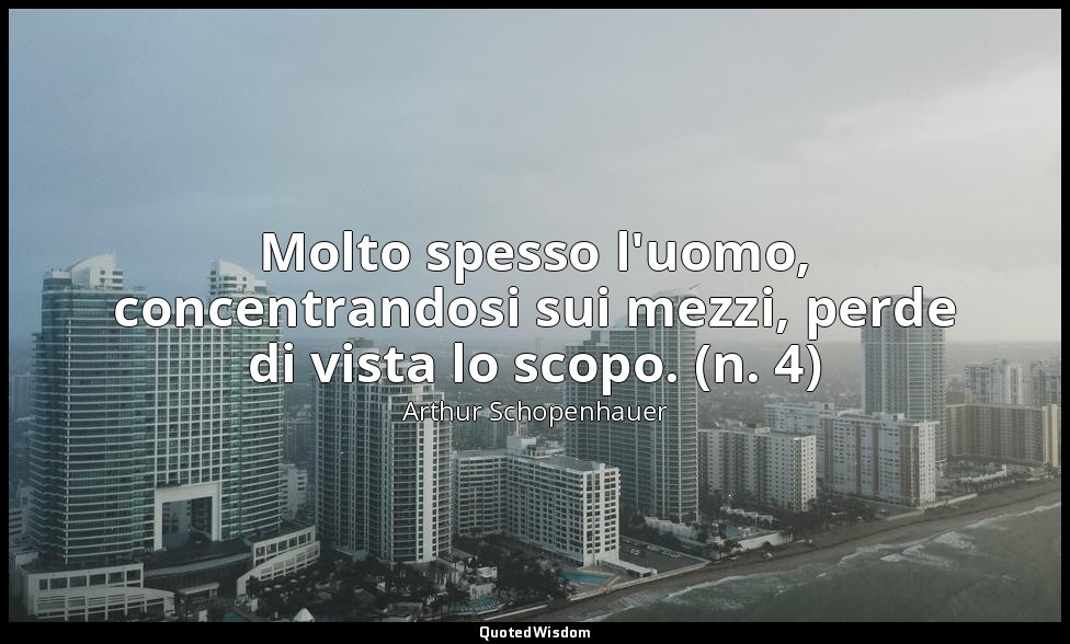 Molto spesso l'uomo, concentrandosi sui mezzi, perde di vista lo scopo. (n. 4) — Arthur Schopenhauer