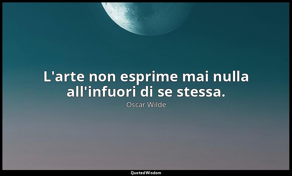L'arte non esprime mai nulla all'infuori di se stessa. — Oscar Wilde
