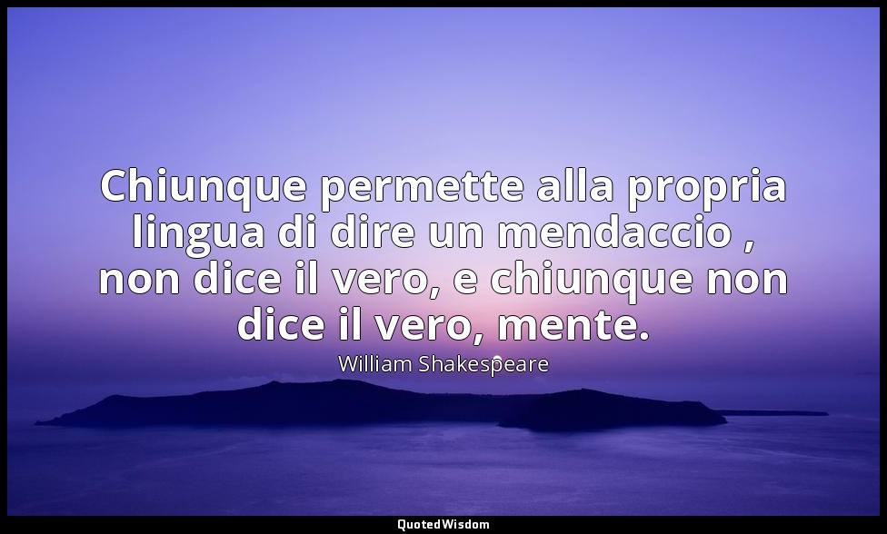 Chiunque permette alla propria lingua di dire un mendaccio , non dice il vero, e — William Shakespeare