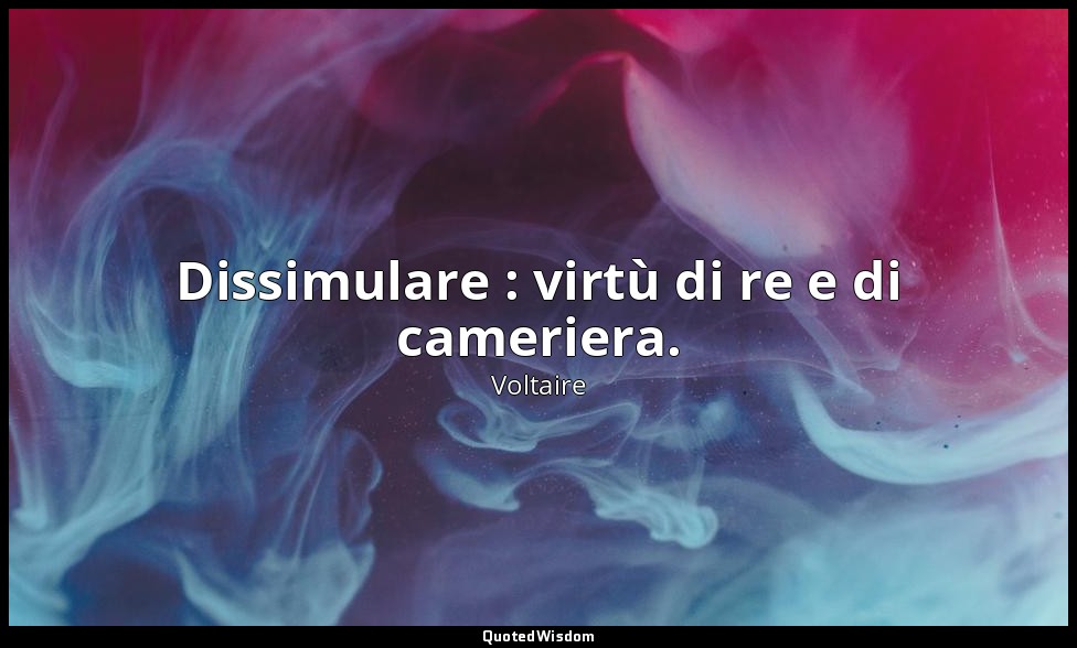 Dissimulare : virtù di re e di cameriera. — Voltaire