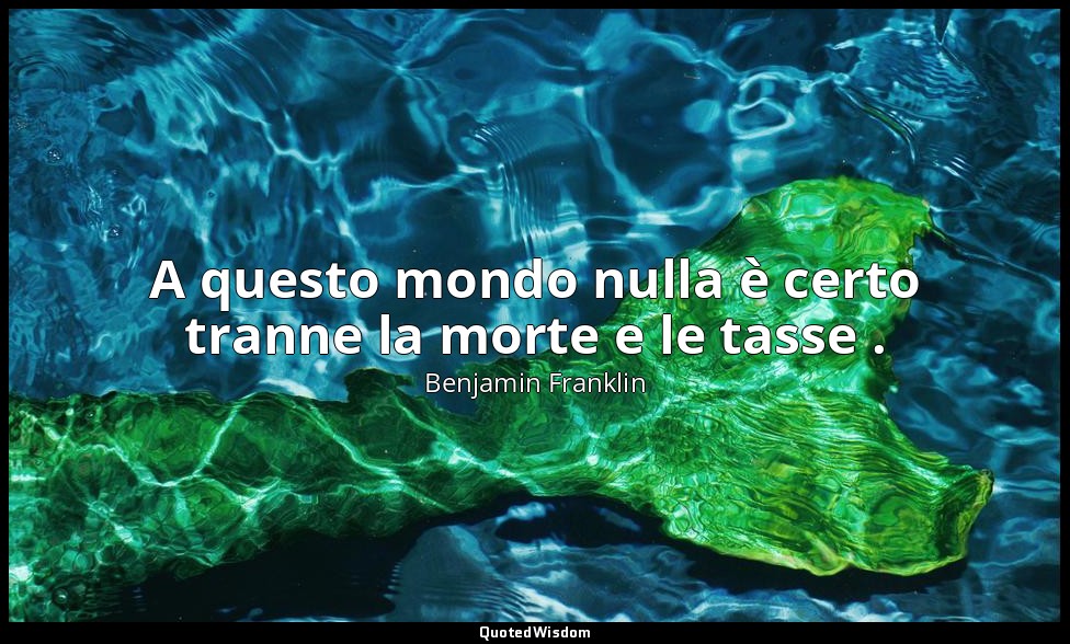 A questo mondo nulla è certo tranne la morte e le tasse . — Benjamin Franklin