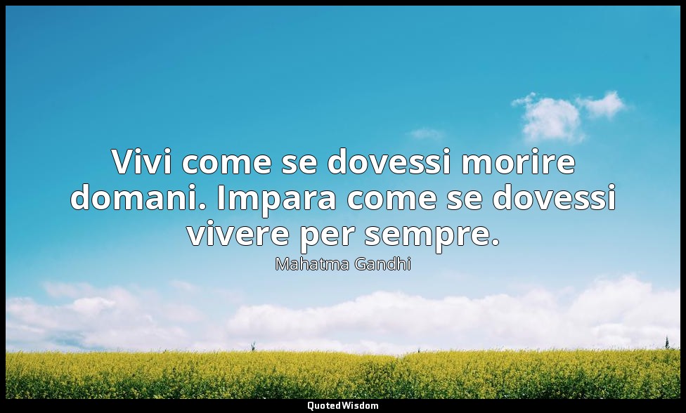 Vivi come se dovessi morire domani. Impara come se dovessi vivere per sempre. — Mahatma Gandhi
