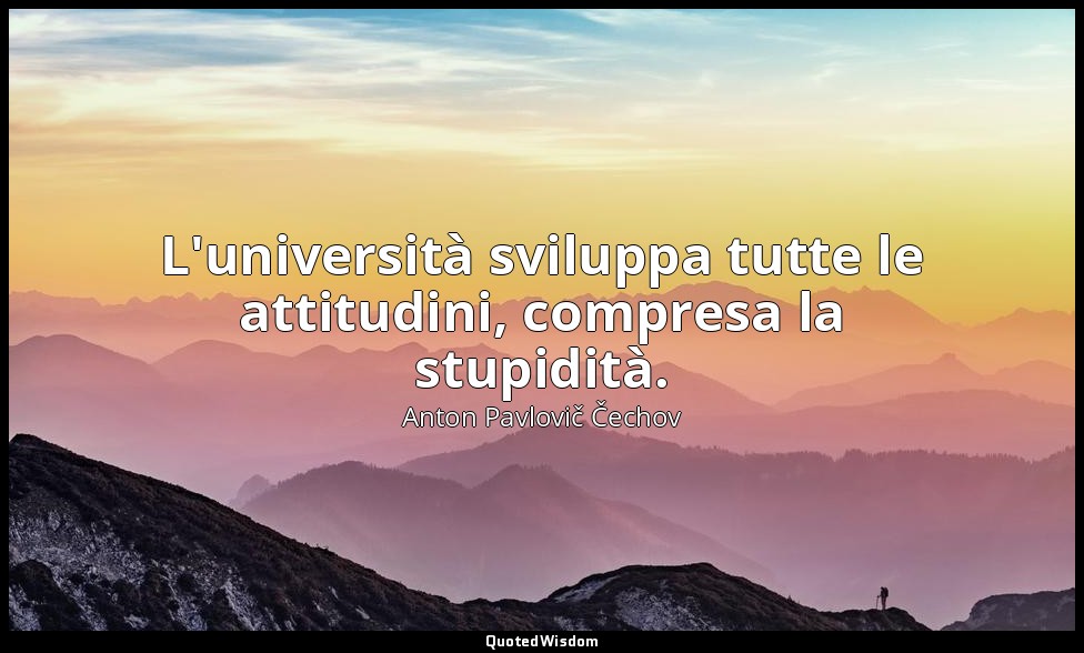 L'università sviluppa tutte le attitudini, compresa la stupidità. — Anton Pavlovič Čechov