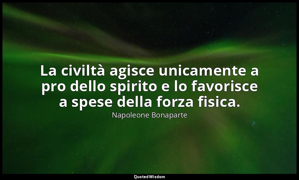 La civiltà agisce unicamente a pro dello spirito e lo favorisce a spese della fo — Napoleone Bonaparte
