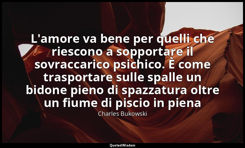 L'amore va bene per quelli che riescono a sopportare il sovraccarico psichico. È — Charles Bukowski
