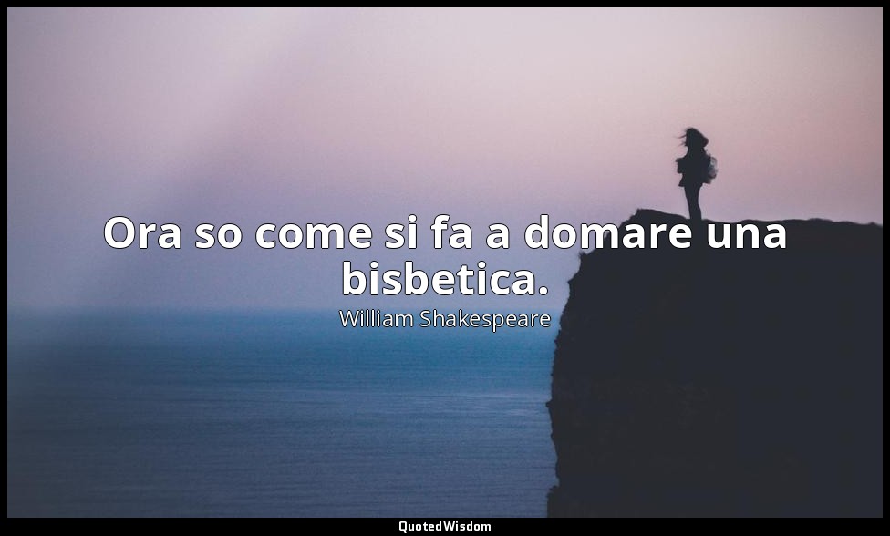 Ora so come si fa a domare una bisbetica. — William Shakespeare