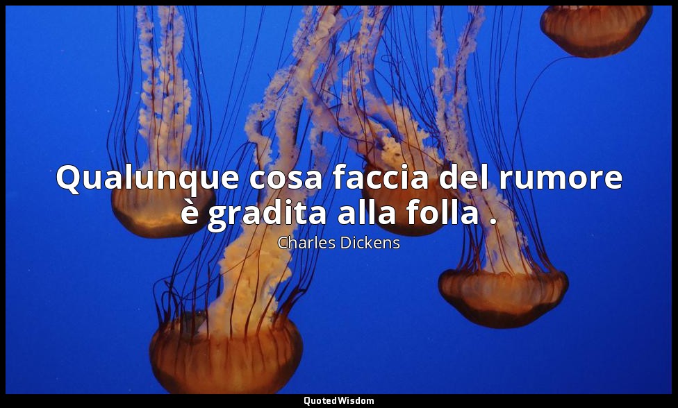 Qualunque cosa faccia del rumore è gradita alla folla . (vol. II, cap. X) — Charles Dickens