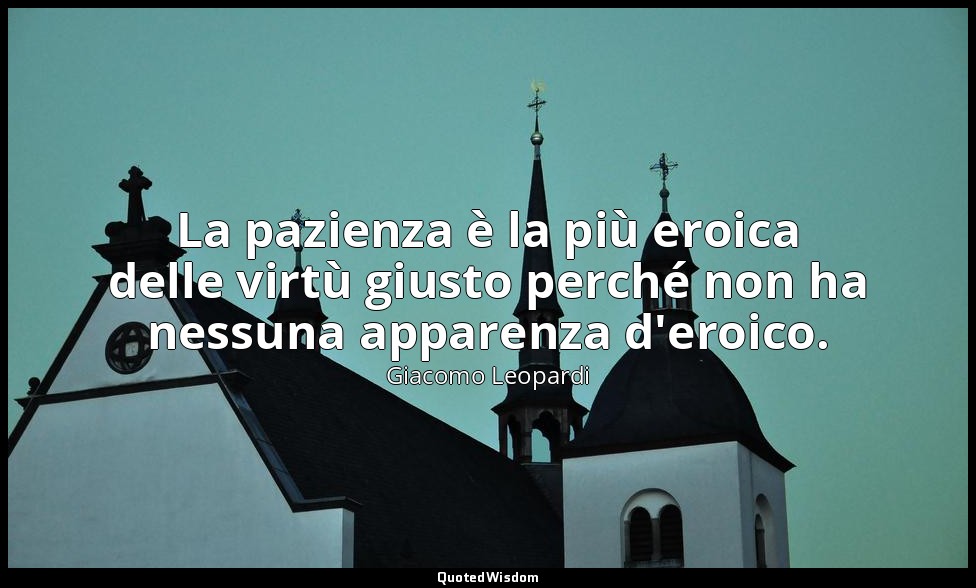 La pazienza è la più eroica delle virtù giusto perché non ha nessuna apparenza d — Giacomo Leopardi