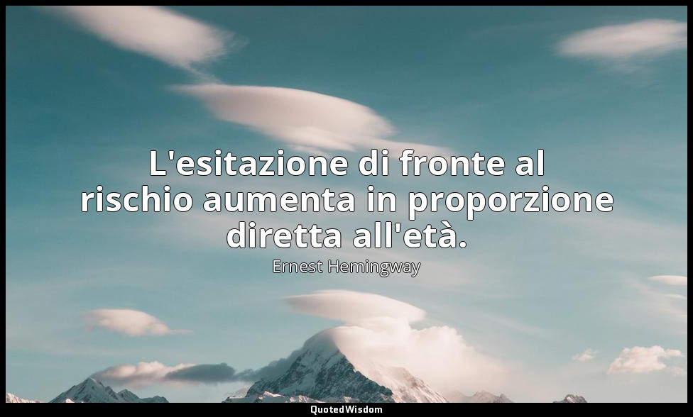 L'esitazione di fronte al rischio aumenta in proporzione diretta all'età. — Ernest Hemingway