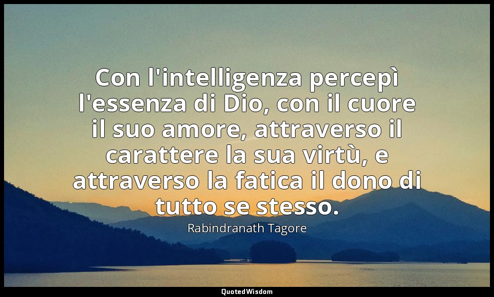 Con l'intelligenza percepì l'essenza di Dio, con il cuore il suo amore, attraver — Rabindranath Tagore