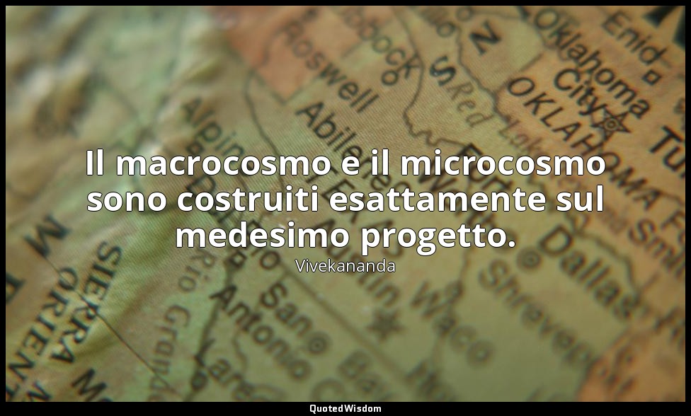 Il macrocosmo e il microcosmo sono costruiti esattamente sul medesimo progetto. — Vivekananda