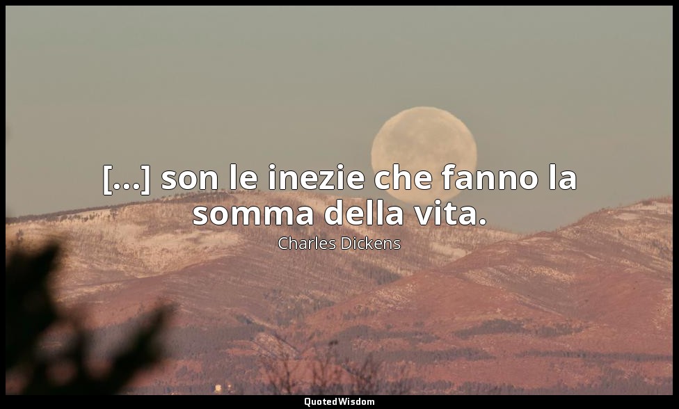 [...] son le inezie che fanno la somma della vita. — Charles Dickens