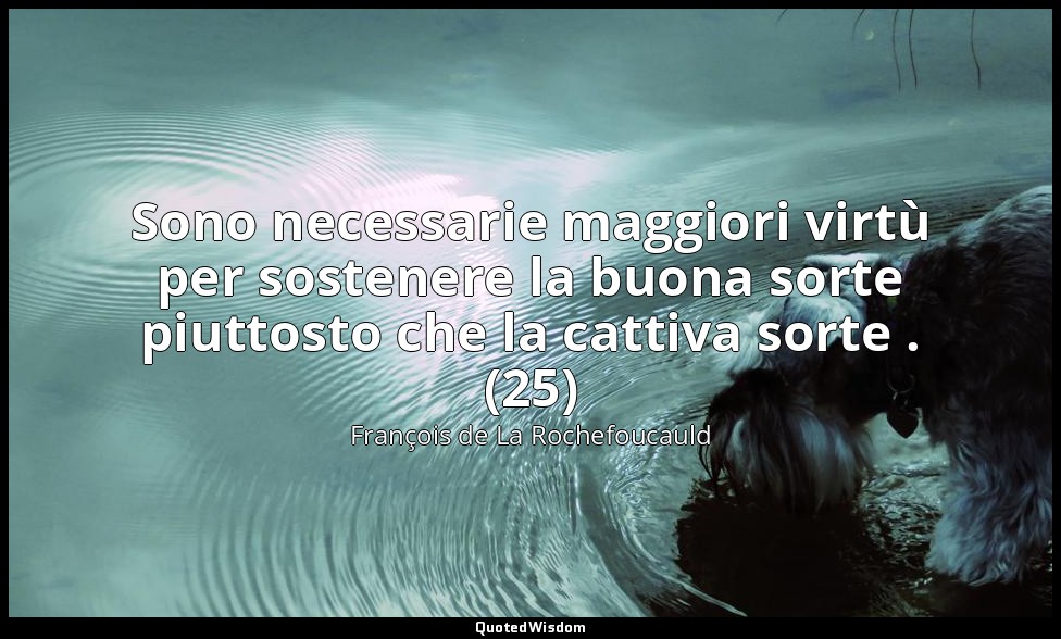 Sono necessarie maggiori virtù per sostenere la buona sorte piuttosto che la cat — François de La Rochefoucauld