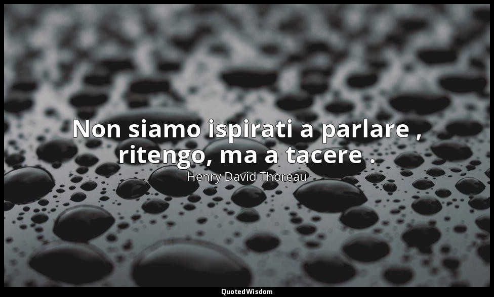 Non siamo ispirati a parlare , ritengo, ma a tacere . — Henry David Thoreau