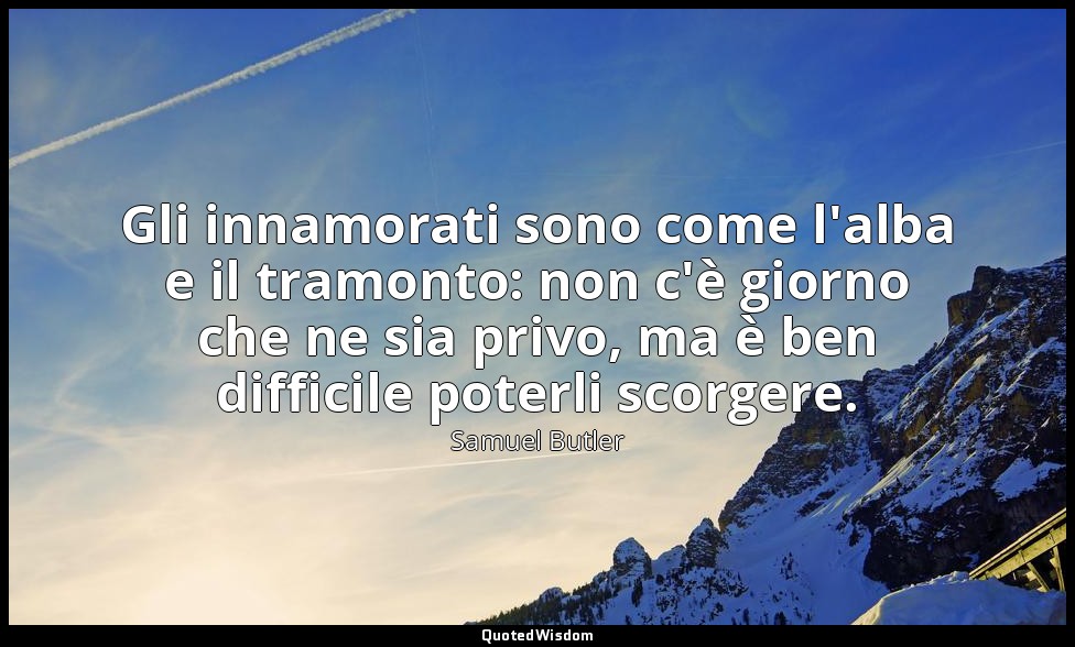 Gli innamorati sono come l'alba e il tramonto: non c'è giorno che ne sia privo,  — Samuel Butler