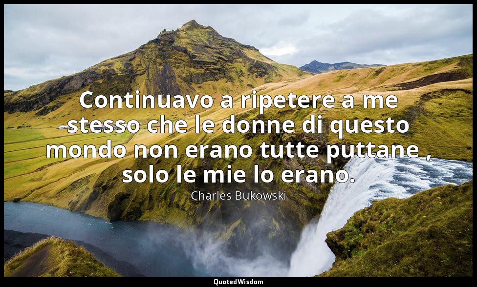 Continuavo a ripetere a me stesso che le donne di questo mondo non erano tutte p — Charles Bukowski