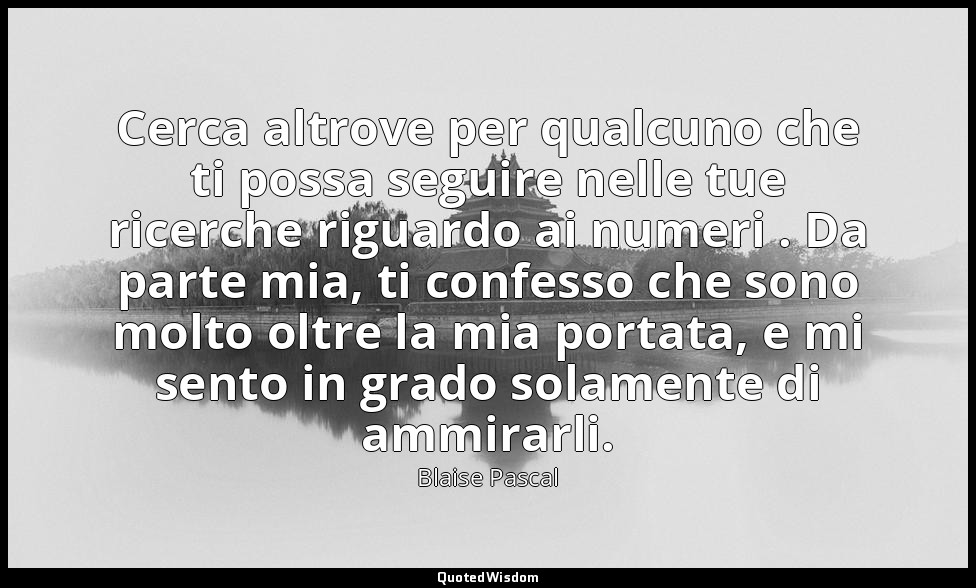 Cerca altrove per qualcuno che ti possa seguire nelle tue ricerche riguardo ai n — Blaise Pascal