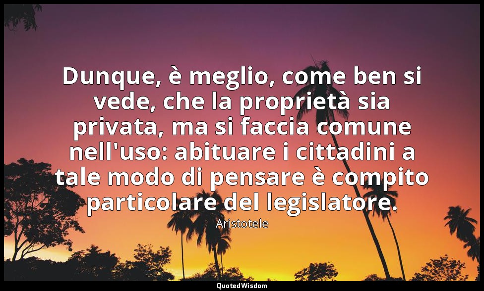 Dunque, è meglio, come ben si vede, che la proprietà sia privata, ma si faccia c — Aristotele