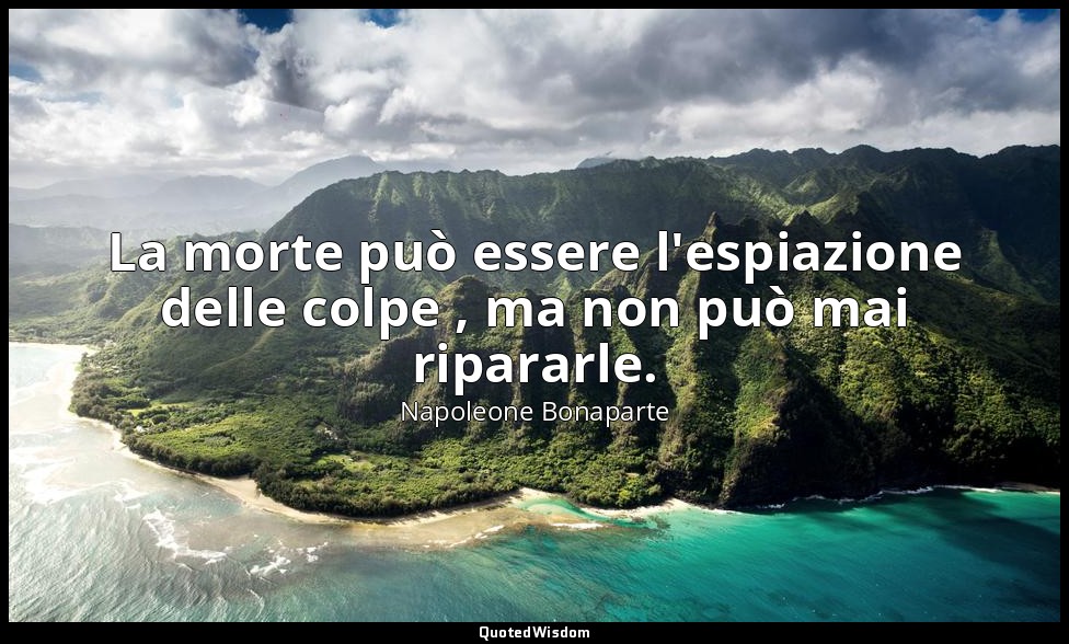 La morte può essere l'espiazione delle colpe , ma non può mai ripararle. — Napoleone Bonaparte