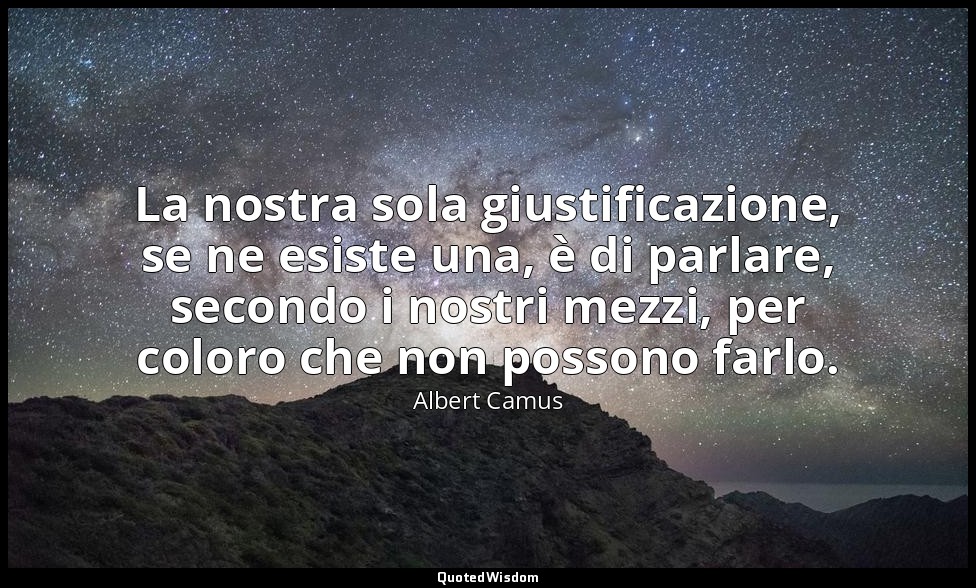 La nostra sola giustificazione, se ne esiste una, è di parlare, secondo i nostri — Albert Camus