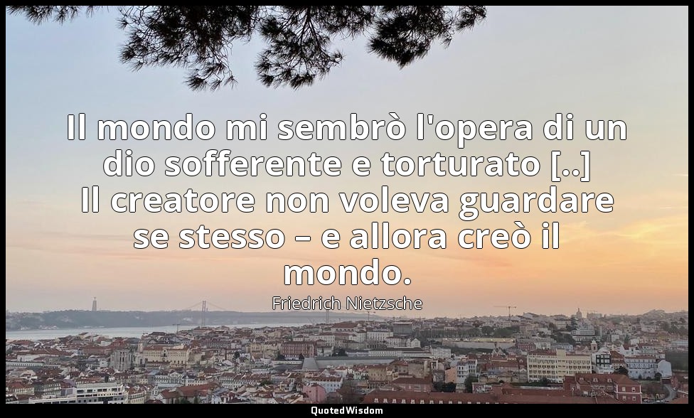 Il mondo mi sembrò l'opera di un dio sofferente e torturato [..] Il creatore non — Friedrich Nietzsche