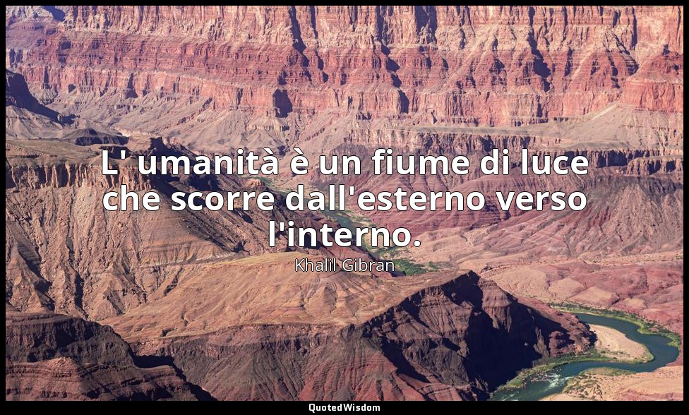 L' umanità è un fiume di luce che scorre dall'esterno verso l'interno. — Khalil Gibran