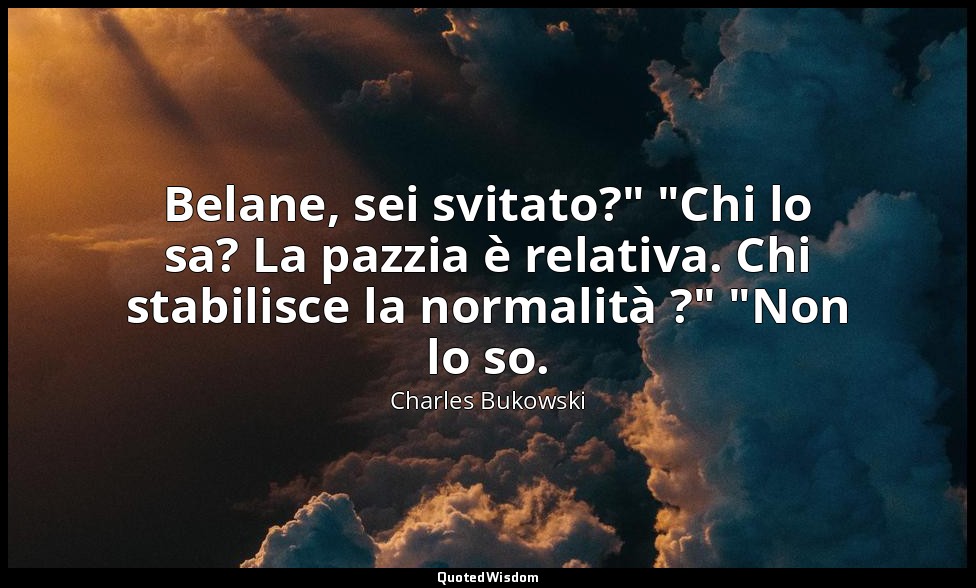 Belane, sei svitato?" "Chi lo sa? La pazzia è relativa. Chi stabilisce la normal — Charles Bukowski