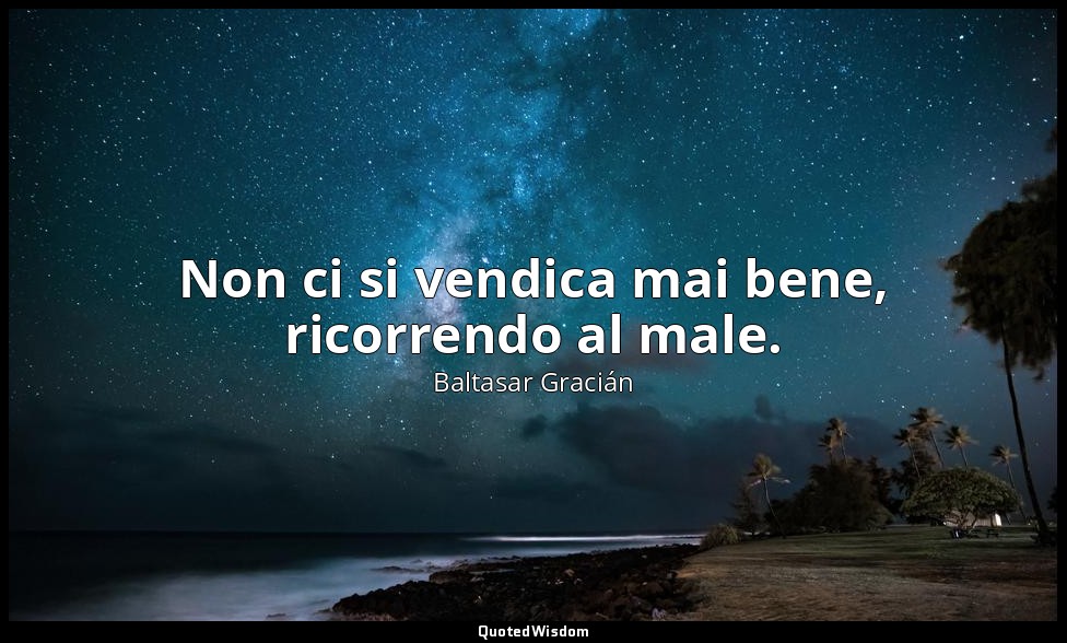 Non ci si vendica mai bene, ricorrendo al male. (da Non appigliarsi sempre al pe — Baltasar Gracián