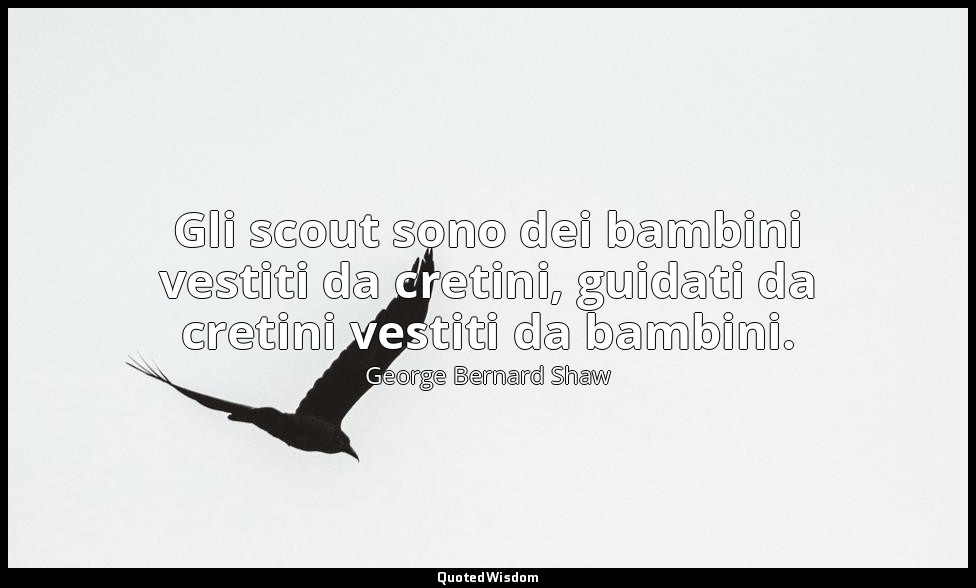 Gli scout sono dei bambini vestiti da cretini, guidati da cretini vestiti da bam — George Bernard Shaw
