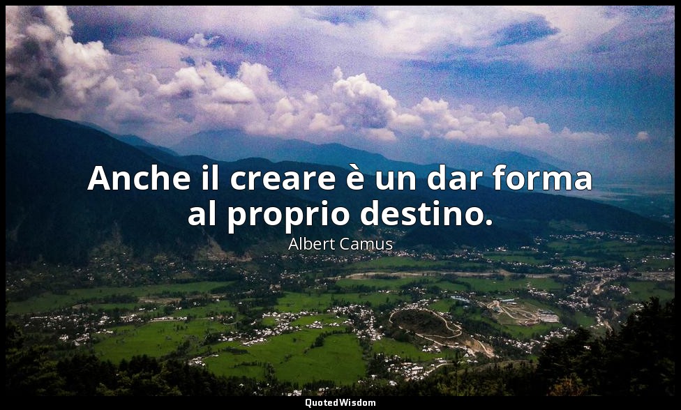 Anche il creare è un dar forma al proprio destino. — Albert Camus