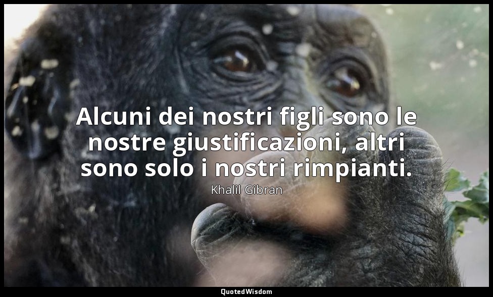 Alcuni dei nostri figli sono le nostre giustificazioni, altri sono solo i nostri — Khalil Gibran