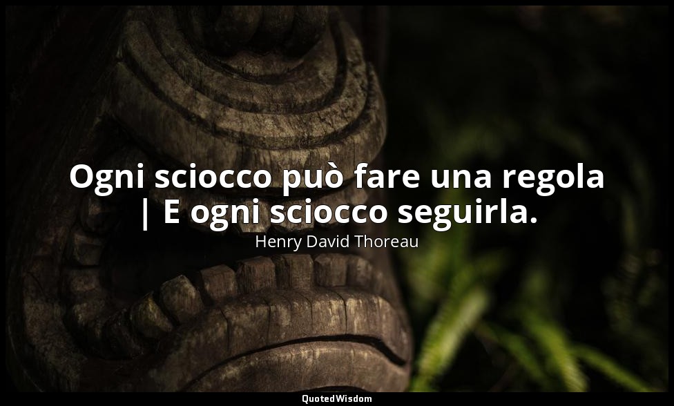 Ogni sciocco può fare una regola | E ogni sciocco seguirla. — Henry David Thoreau